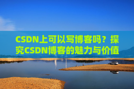 CSDN上可以写博客吗？探究CSDN博客的魅力与价值
